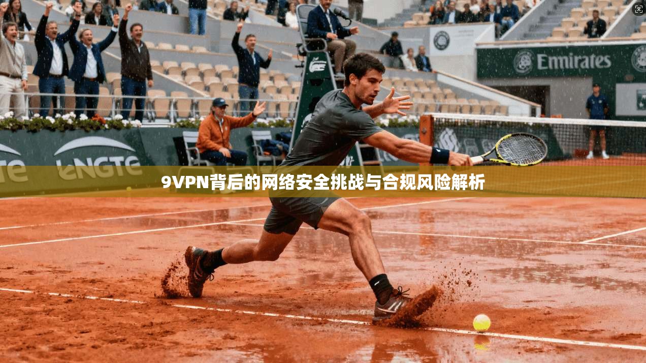 9VPN背后的网络安全挑战与合规风险解析 第1张 9VPN背后的网络安全挑战与合规风险解析 第1张