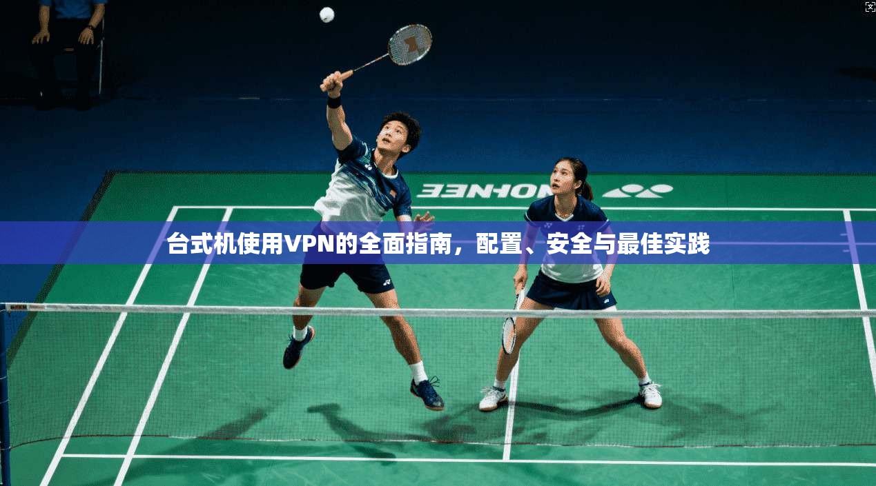 台式机使用VPN的全面指南,配置、安全与最佳实践 第1张 台式机使用VPN的全面指南,配置、安全与最佳实践 第1张