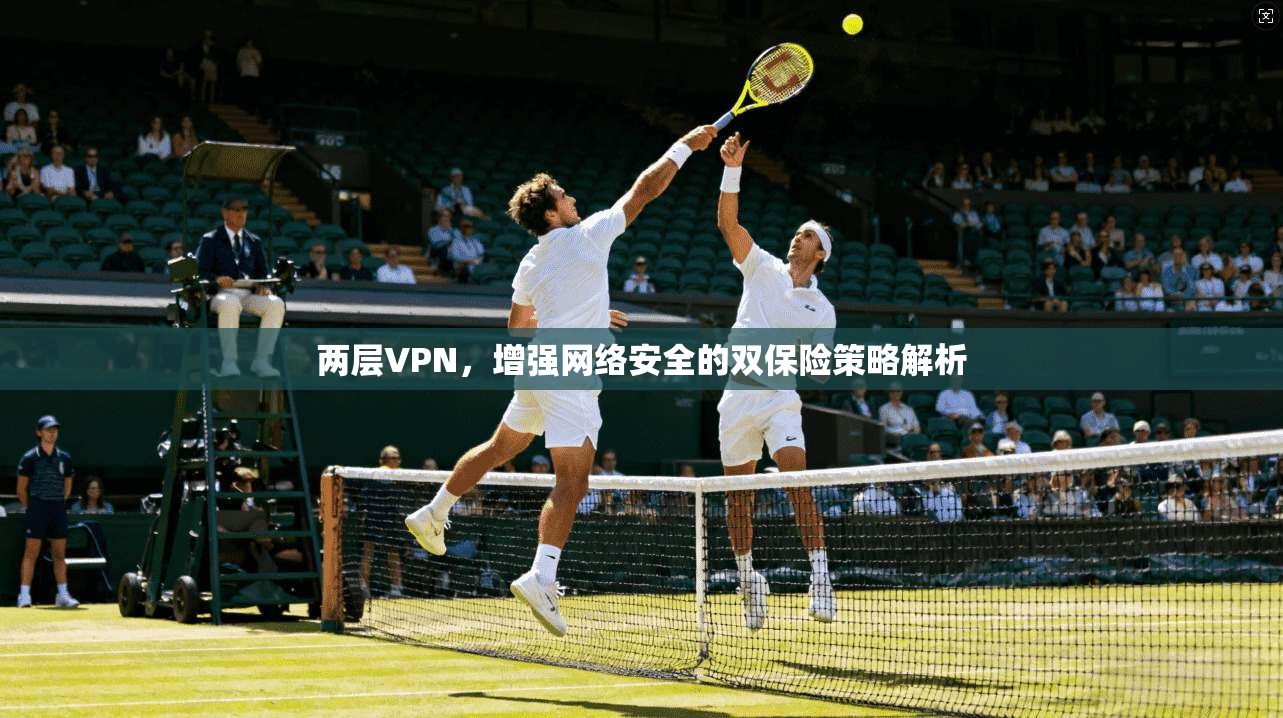 两层VPN，增强网络安全的双保险策略解析  第1张