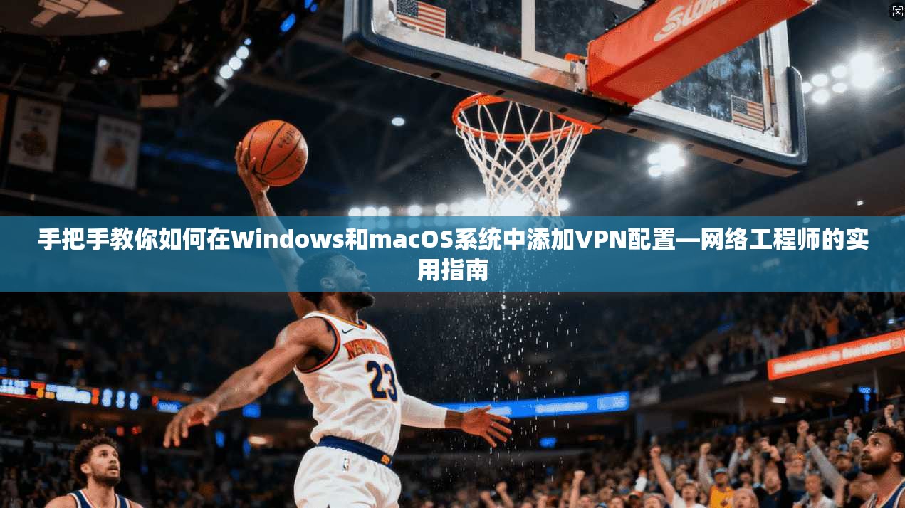 手把手教你如何在Windows和macOS系统中添加VPN配置—网络工程师的实用指南  第1张