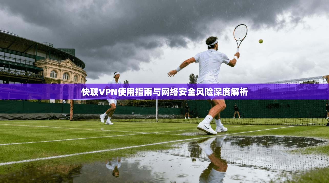 快联VPN使用指南与网络安全风险深度解析  第1张