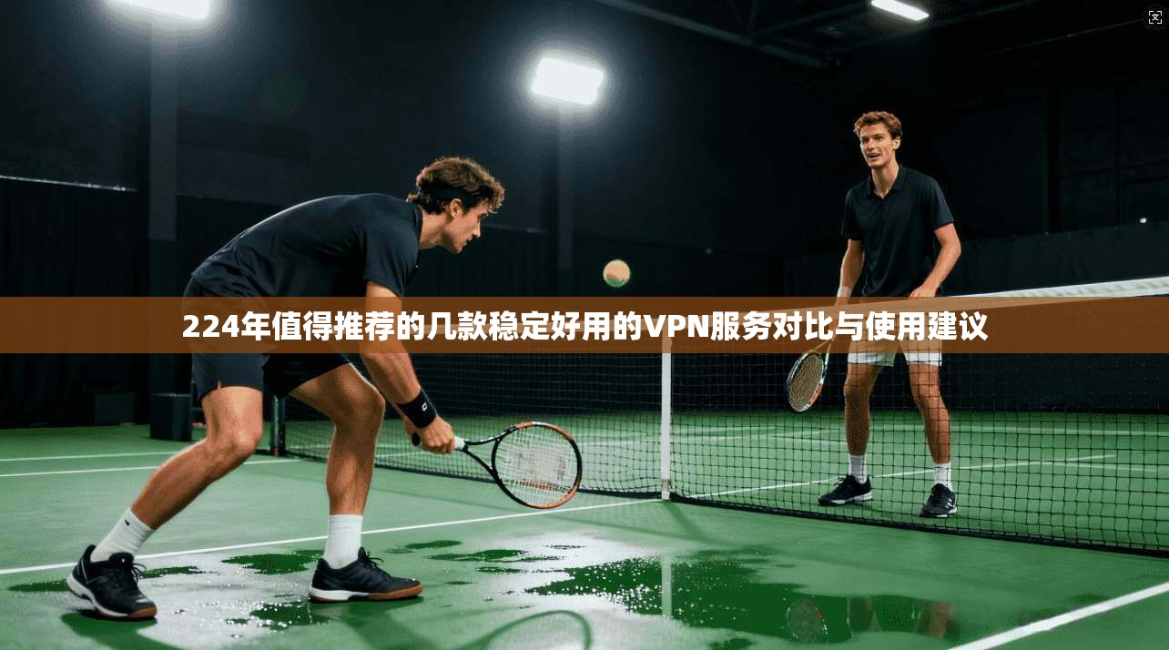 224年值得推荐的几款稳定好用的VPN服务对比与使用建议  第1张