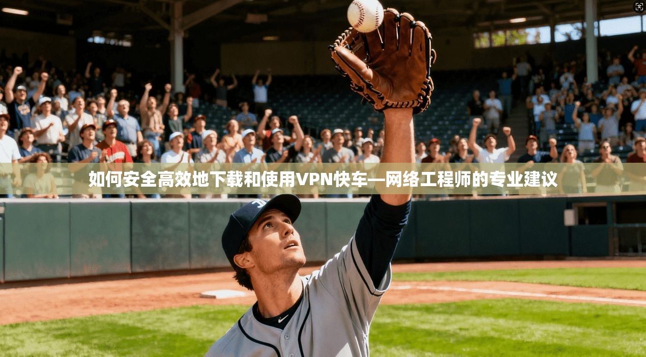 如何安全高效地下载和使用VPN快车—网络工程师的专业建议  第1张
