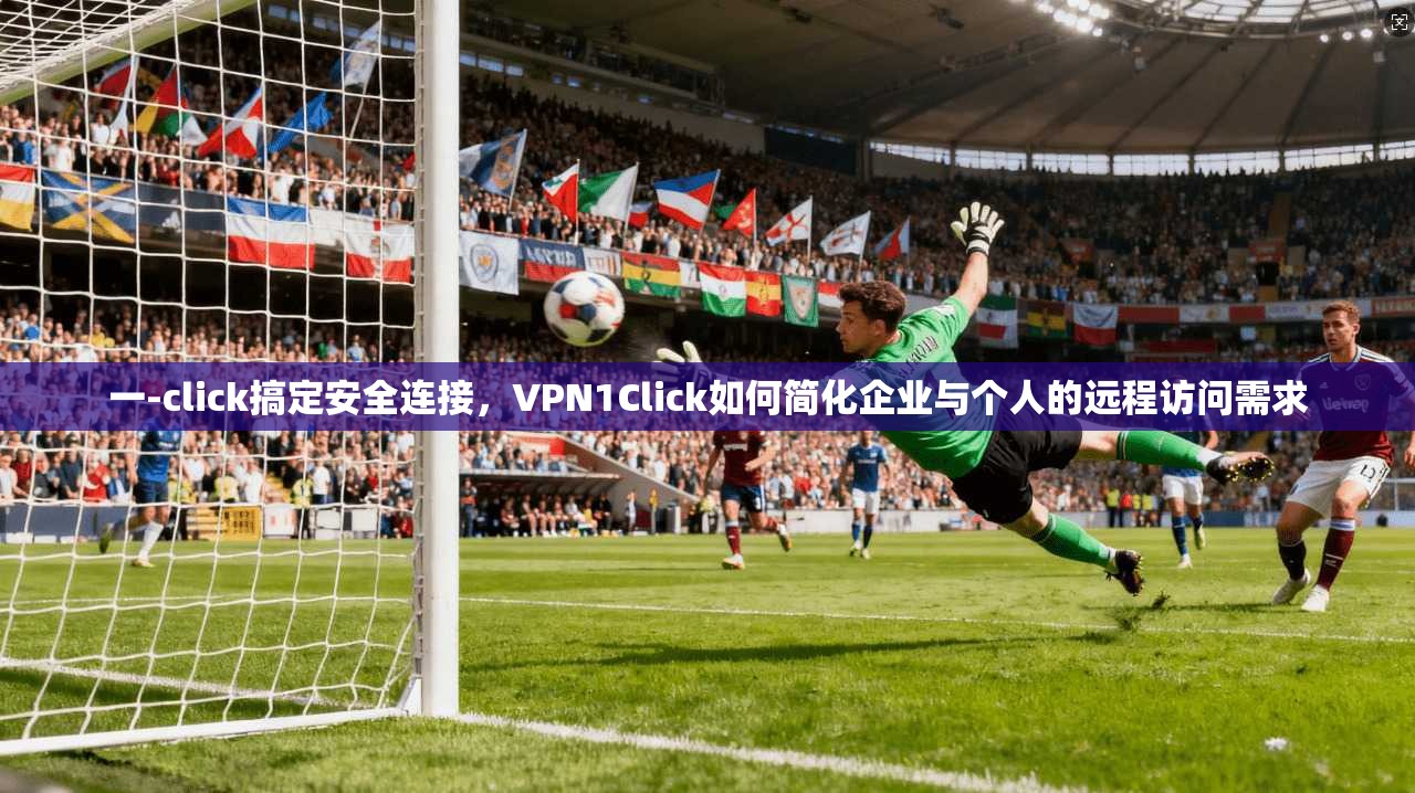 一-click搞定安全连接,VPN1Click如何简化企业与个人的远程访问需求 第1张 一-click搞定安全连接,VPN1Click如何简化企业与个人的远程访问需求 第1张