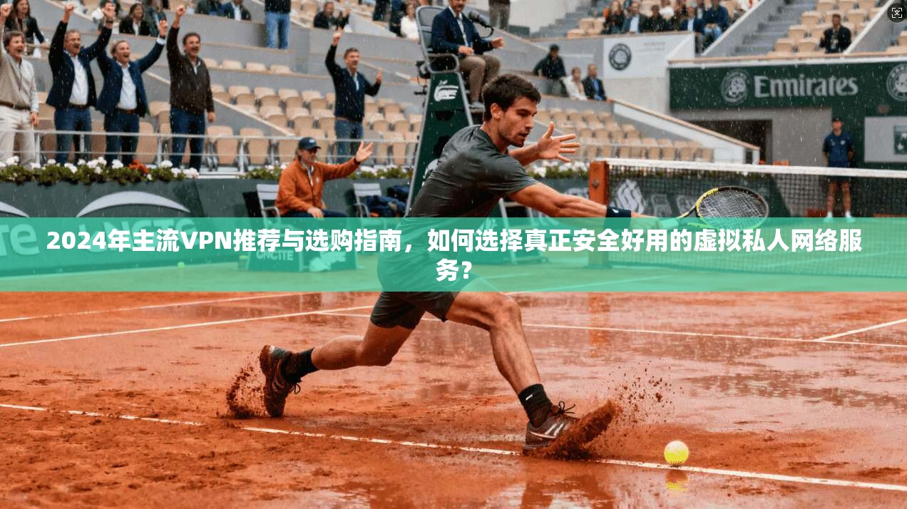 2024年主流VPN推荐与选购指南，如何选择真正安全好用的虚拟私人网络服务？  第1张