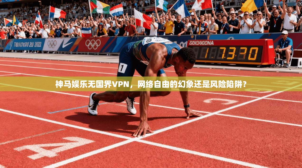 神马娱乐无国界VPN，网络自由的幻象还是风险陷阱？  第1张