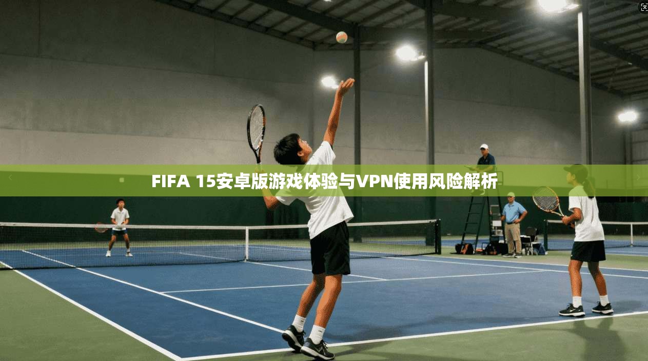 FIFA 15安卓版游戏体验与VPN使用风险解析 第1张 FIFA 15安卓版游戏体验与VPN使用风险解析 第1张