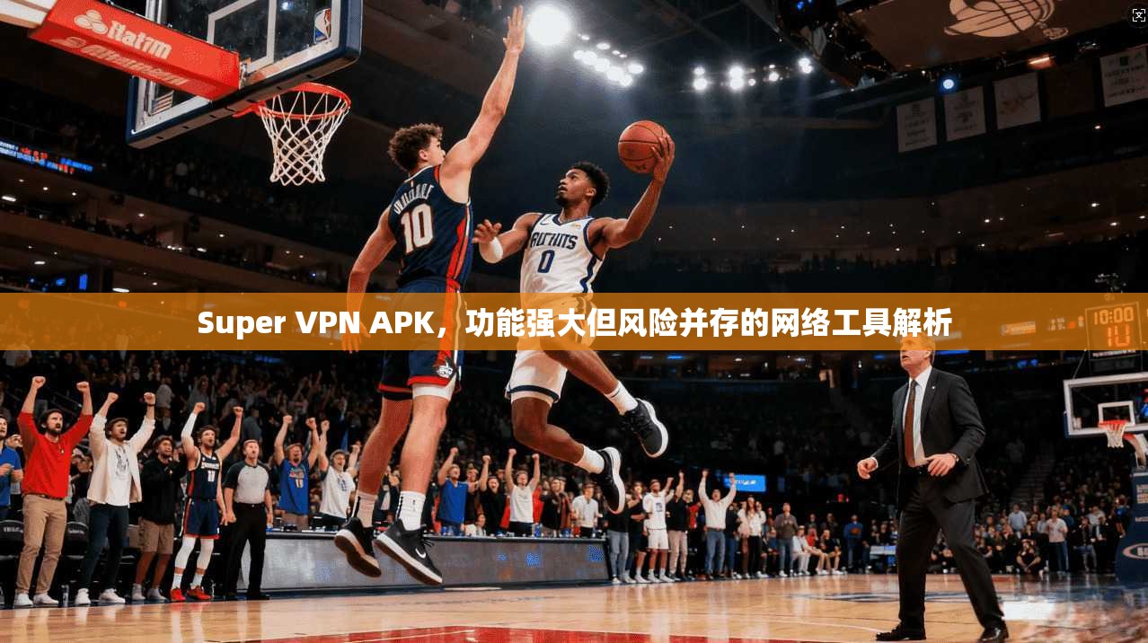 Super VPN APK,功能强大但风险并存的网络工具解析 第1张 Super VPN APK,功能强大但风险并存的网络工具解析 第1张