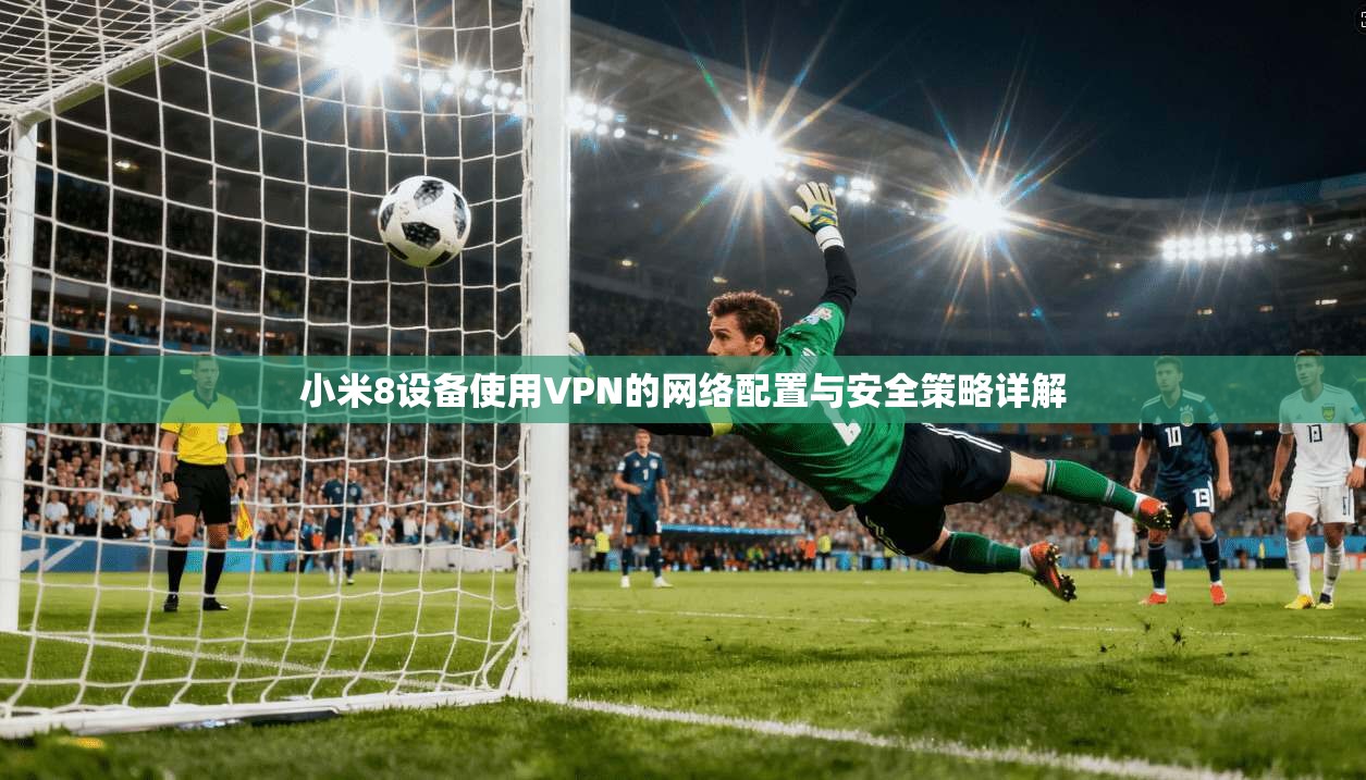 小米8设备使用VPN的网络配置与安全策略详解  第1张
