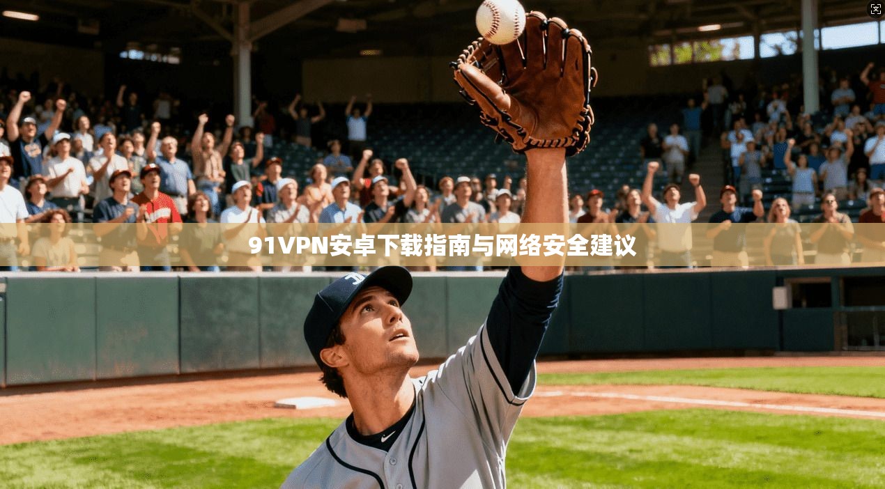 91VPN安卓下载指南与网络安全建议 第1张 91VPN安卓下载指南与网络安全建议 第1张