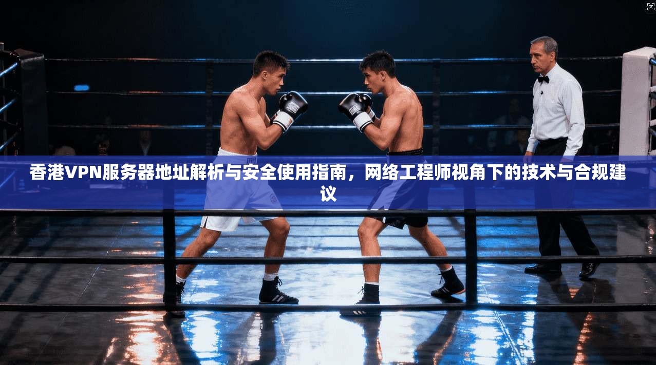 香港VPN服务器地址解析与安全使用指南,网络工程师视角下的技术与合规建议 第1张 香港VPN服务器地址解析与安全使用指南,网络工程师视角下的技术与合规建议 第1张