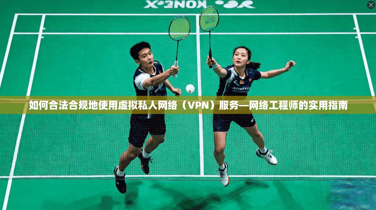 如何合法合规地使用虚拟私人网络(VPN)服务—网络工程师的实用指南 第1张 如何合法合规地使用虚拟私人网络(VPN)服务—网络工程师的实用指南 第1张