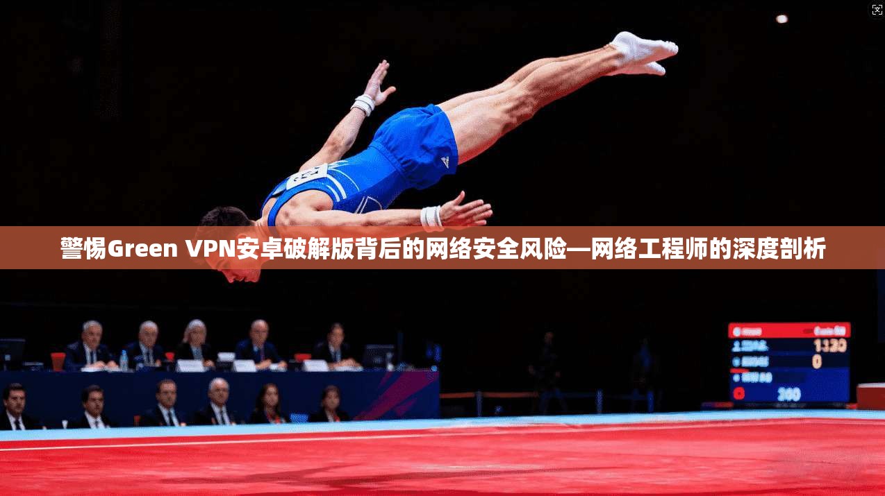 警惕Green VPN安卓破解版背后的网络安全风险—网络工程师的深度剖析  第1张