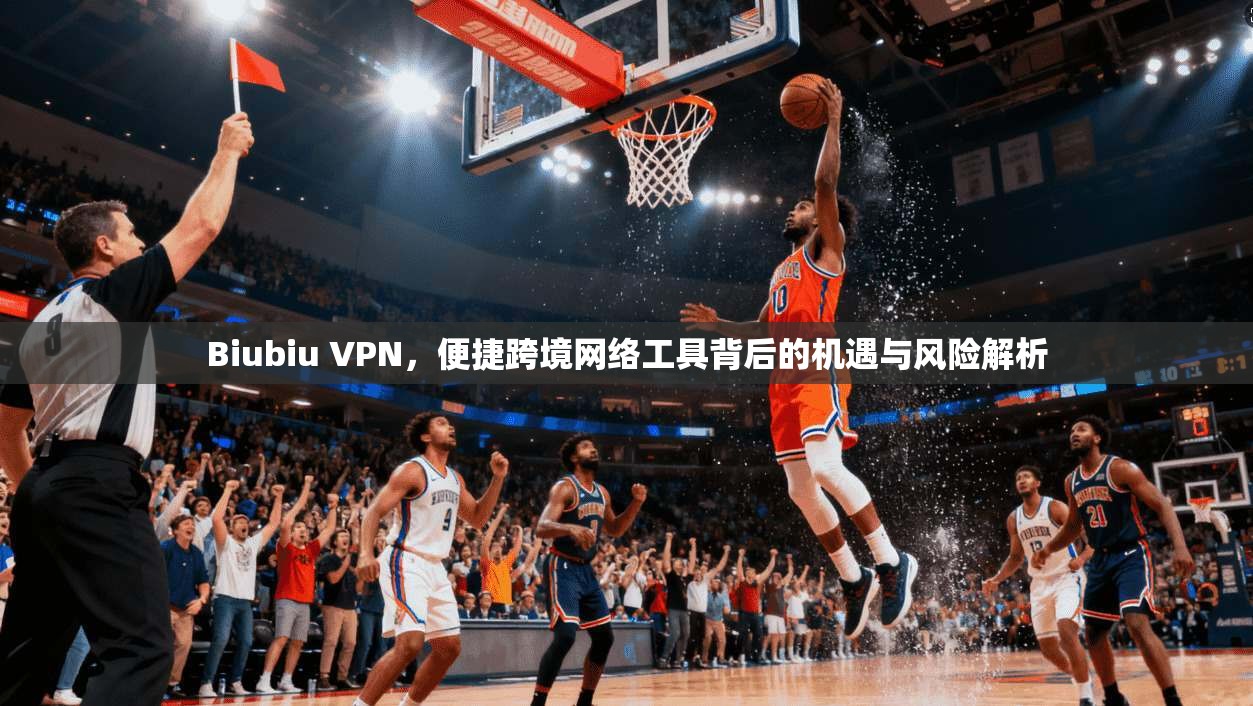 Biubiu VPN,便捷跨境网络工具背后的机遇与风险解析 第1张 Biubiu VPN,便捷跨境网络工具背后的机遇与风险解析 第1张
