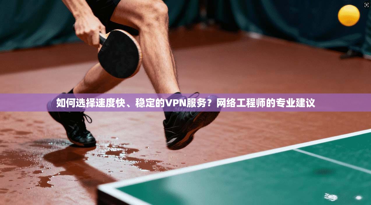 如何选择速度快、稳定的VPN服务？网络工程师的专业建议  第1张