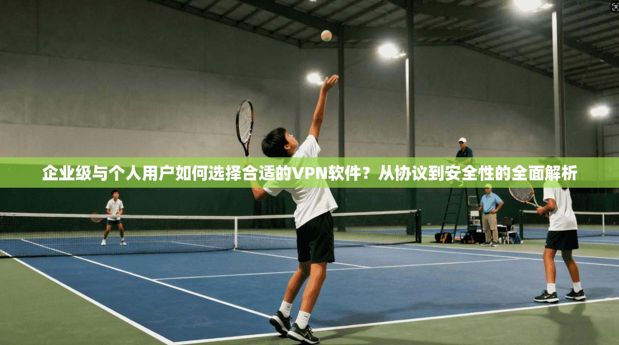 企业级与个人用户如何选择合适的VPN软件？从协议到安全性的全面解析  第1张