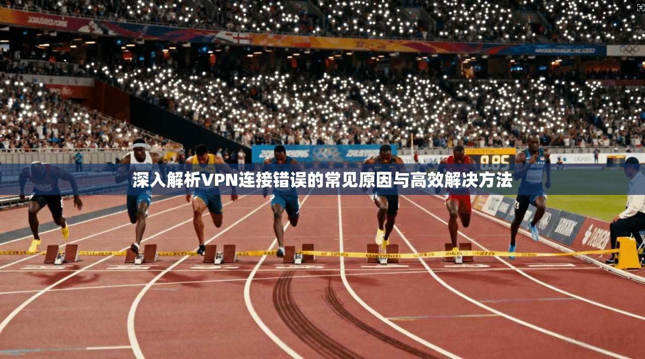 深入解析VPN连接错误的常见原因与高效解决方法  第1张