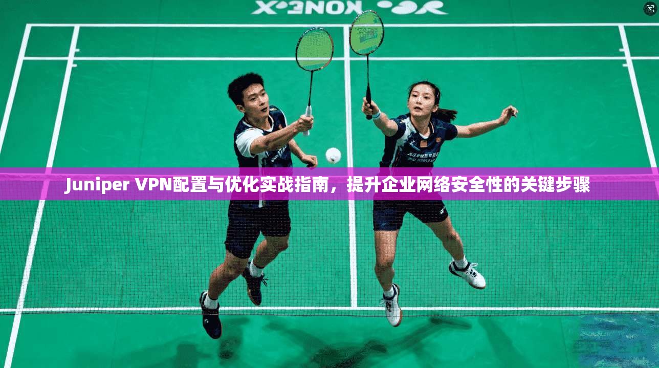Juniper VPN配置与优化实战指南，提升企业网络安全性的关键步骤  第1张