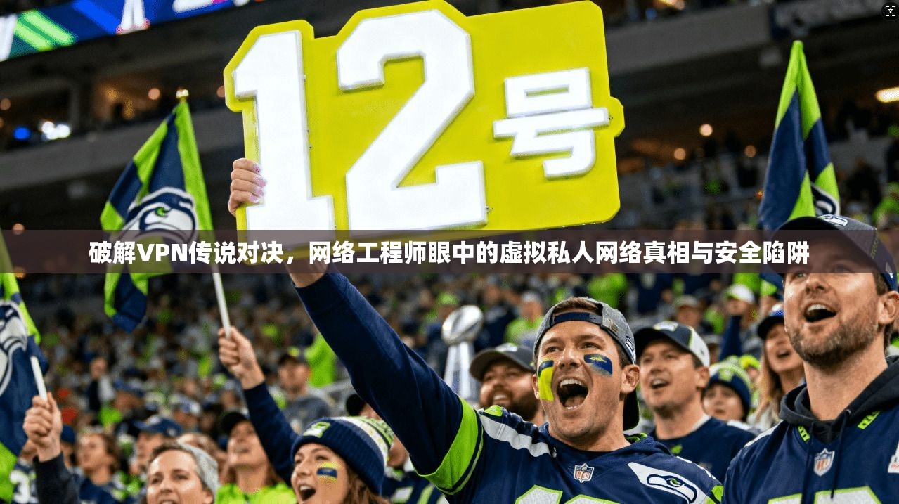 破解VPN传说对决，网络工程师眼中的虚拟私人网络真相与安全陷阱  第1张