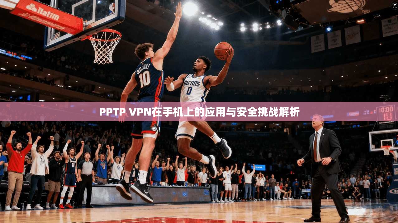 PPTP VPN在手机上的应用与安全挑战解析  第1张