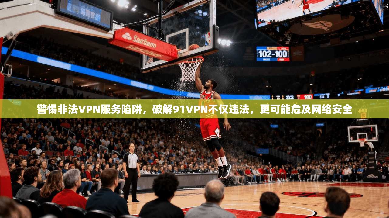 警惕非法VPN服务陷阱，破解91VPN不仅违法，更可能危及网络安全  第1张