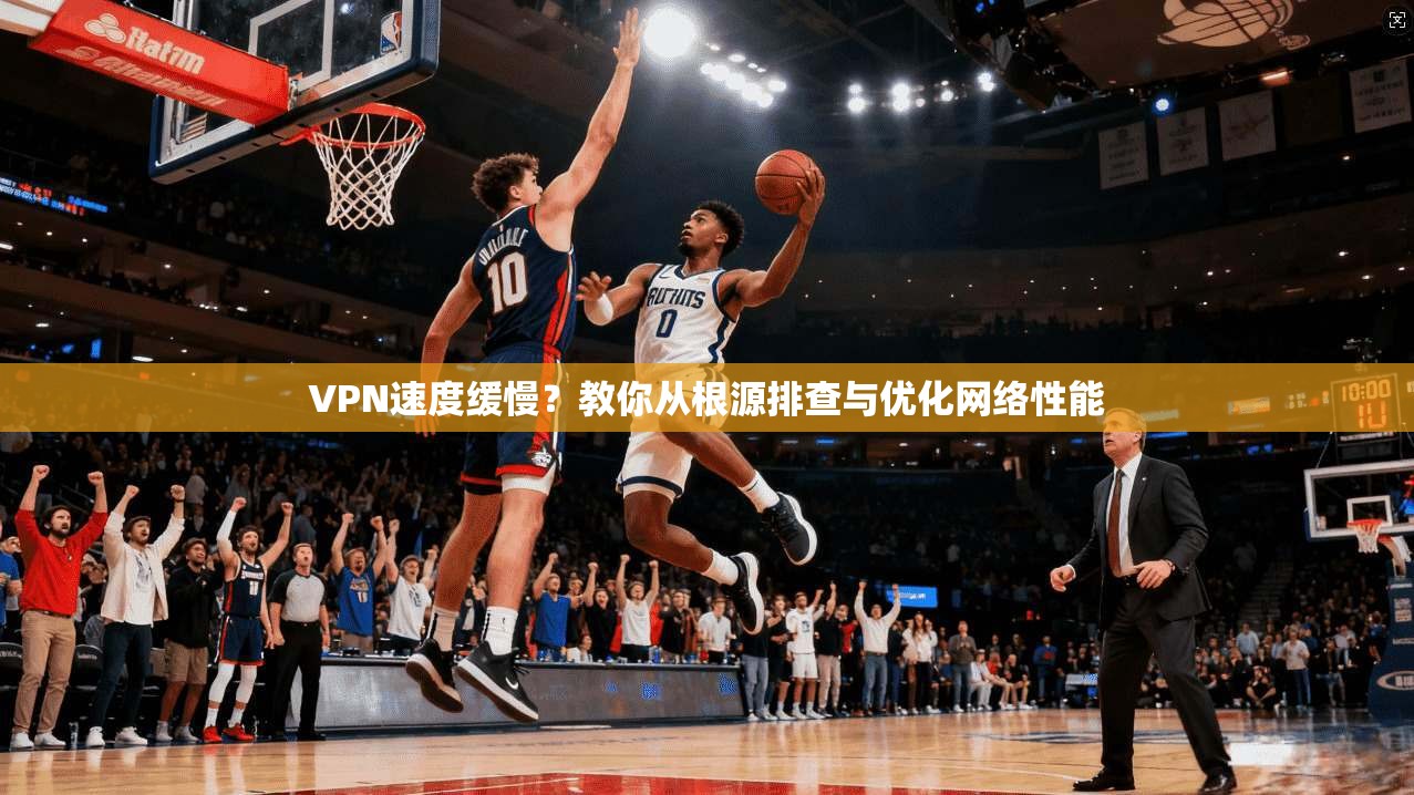 VPN速度缓慢？教你从根源排查与优化网络性能  第1张