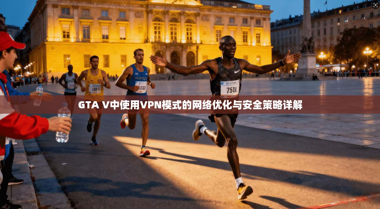 GTA V中使用VPN模式的网络优化与安全策略详解  第1张