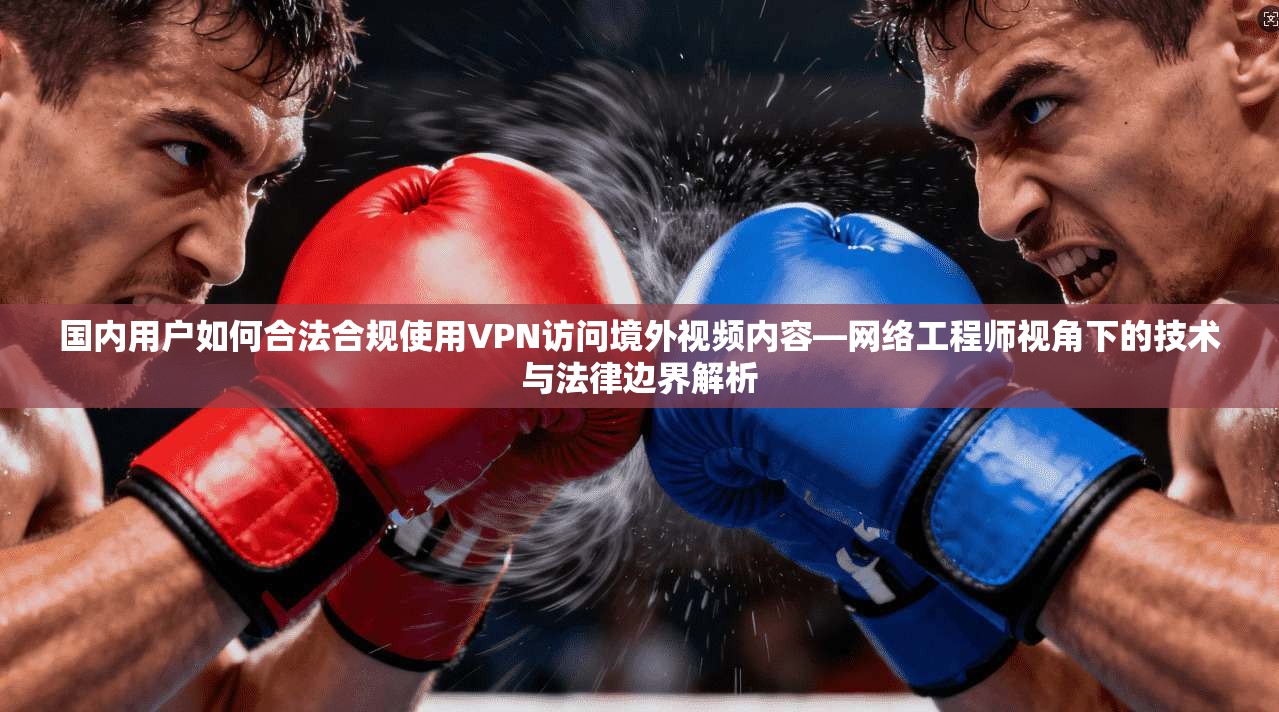 国内用户如何合法合规使用VPN访问境外视频内容—网络工程师视角下的技术与法律边界解析 第1张 国内用户如何合法合规使用VPN访问境外视频内容—网络工程师视角下的技术与法律边界解析 第1张