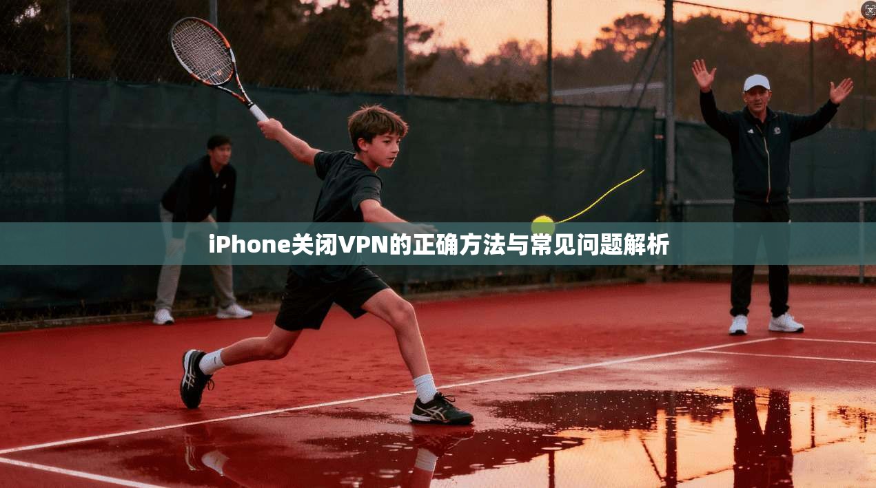 iPhone关闭VPN的正确方法与常见问题解析 第1张 iPhone关闭VPN的正确方法与常见问题解析 第1张