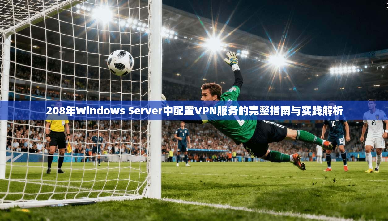 208年Windows Server中配置VPN服务的完整指南与实践解析 第1张 208年Windows Server中配置VPN服务的完整指南与实践解析 第1张