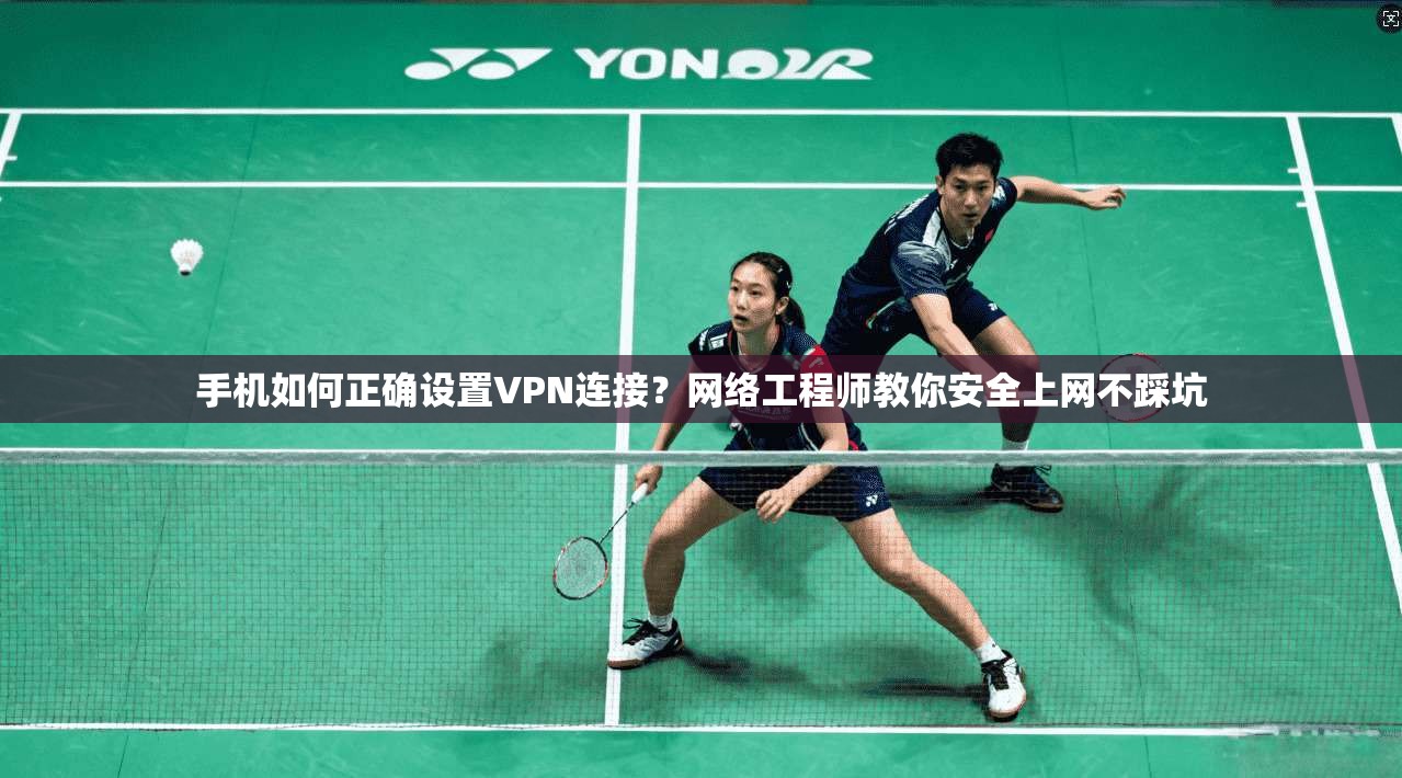 手机如何正确设置VPN连接？网络工程师教你安全上网不踩坑  第1张