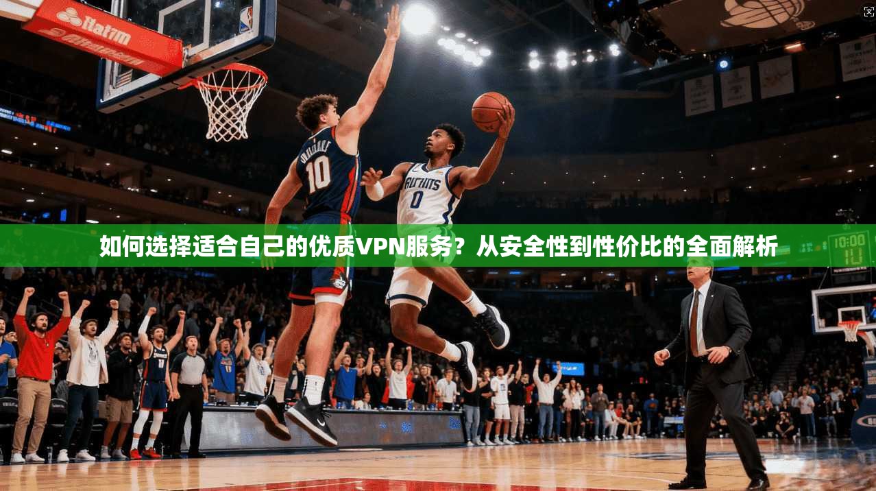 如何选择适合自己的优质VPN服务？从安全性到性价比的全面解析  第1张