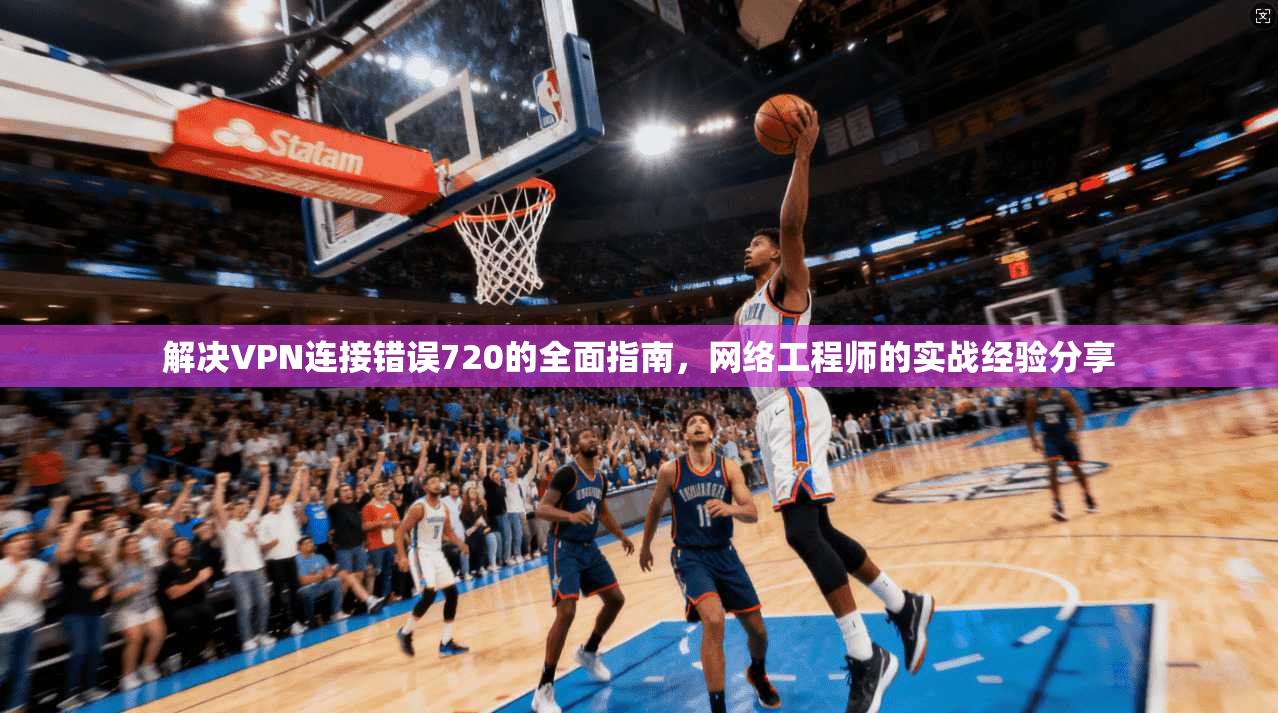 解决VPN连接错误720的全面指南，网络工程师的实战经验分享  第1张