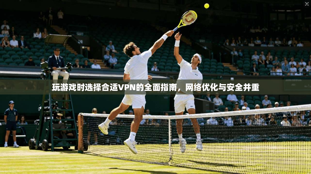 玩游戏时选择合适VPN的全面指南，网络优化与安全并重  第1张