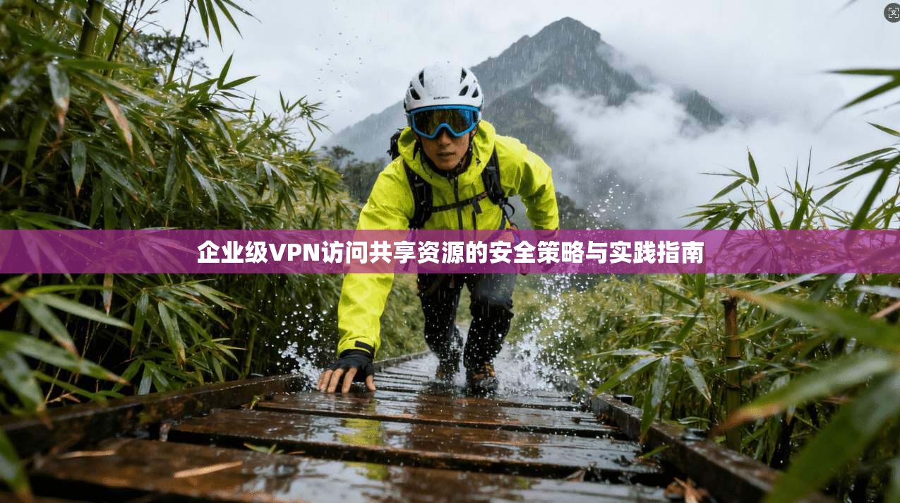企业级VPN访问共享资源的安全策略与实践指南  第1张