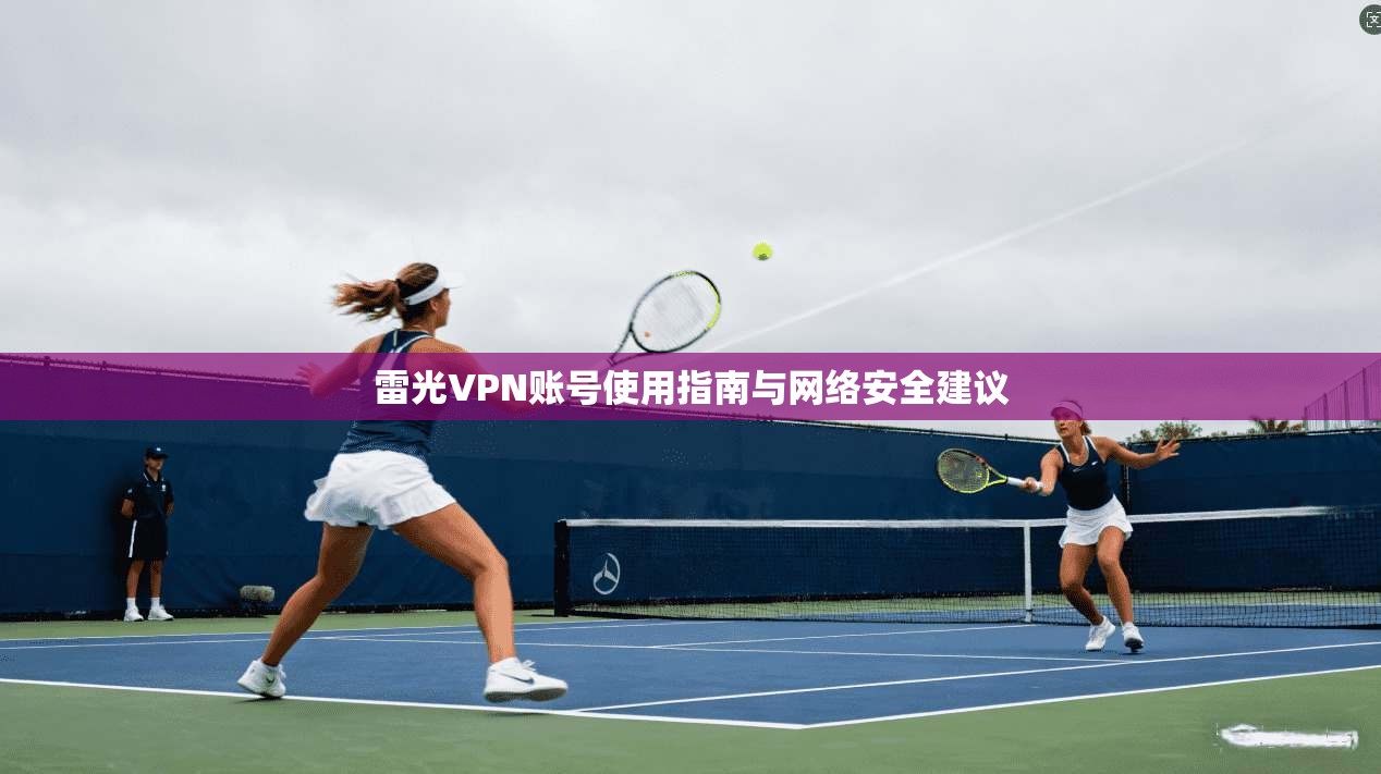 雷光VPN账号使用指南与网络安全建议 第1张 雷光VPN账号使用指南与网络安全建议 第1张