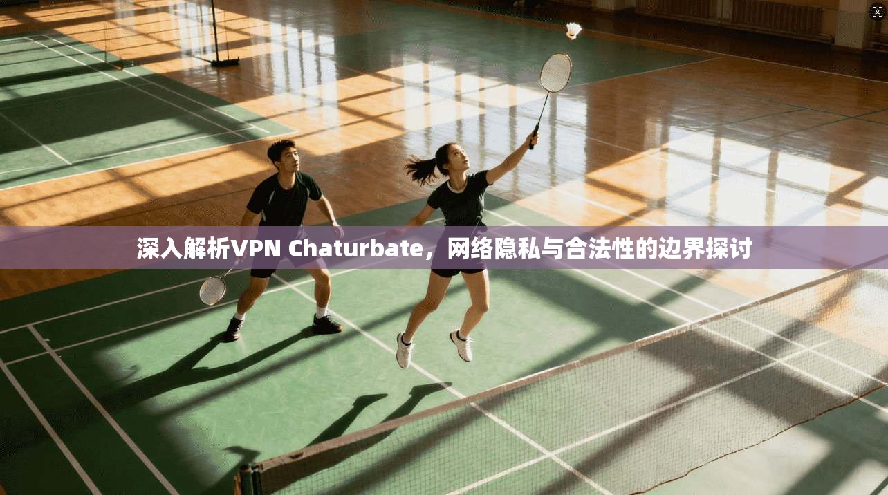 深入解析VPN Chaturbate，网络隐私与合法性的边界探讨  第1张