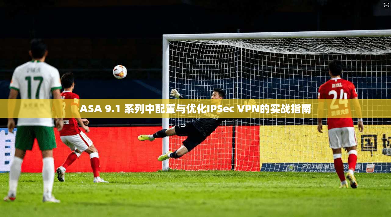 ASA 9.1 系列中配置与优化IPSec VPN的实战指南 第1张 ASA 9.1 系列中配置与优化IPSec VPN的实战指南 第1张