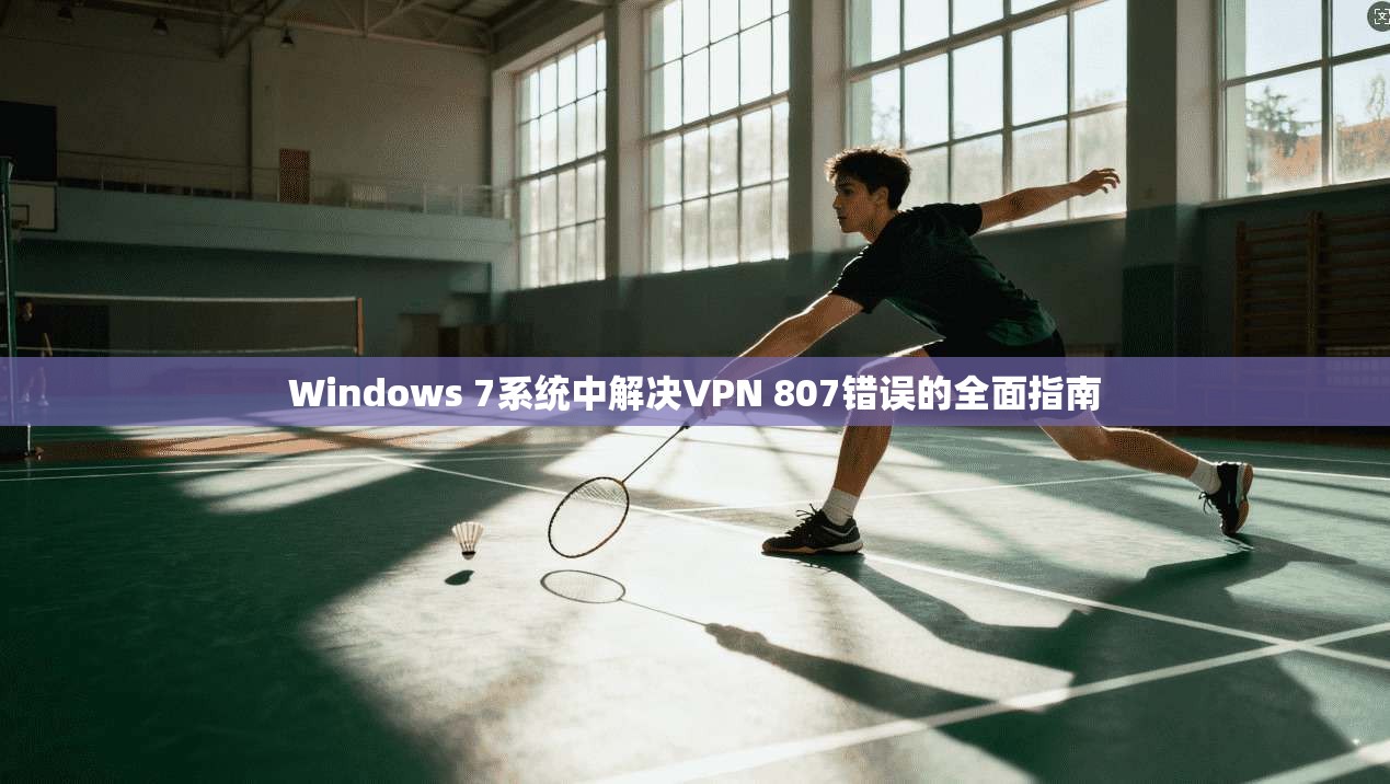 Windows 7系统中解决VPN 807错误的全面指南  第1张