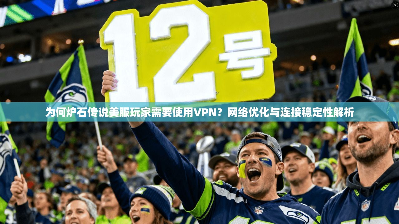 为何炉石传说美服玩家需要使用VPN？网络优化与连接稳定性解析  第1张