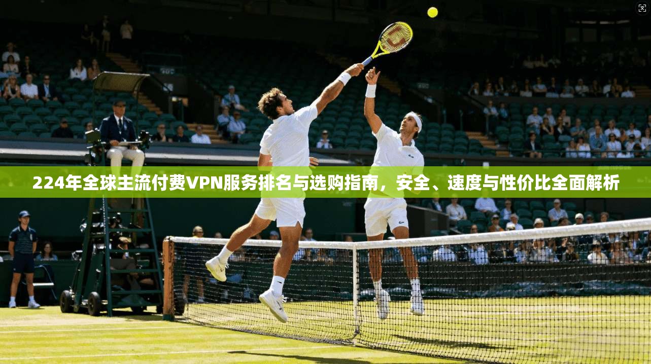 224年全球主流付费VPN服务排名与选购指南，安全、速度与性价比全面解析  第1张