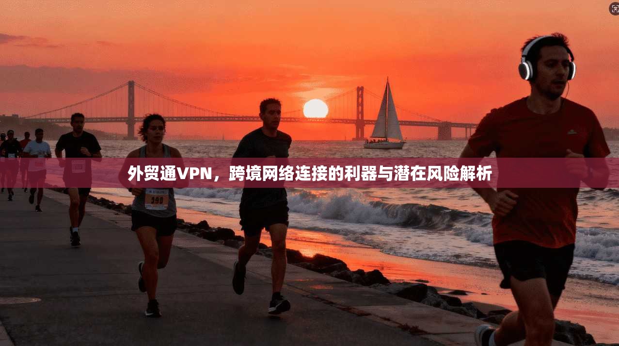 外贸通VPN,跨境网络连接的利器与潜在风险解析 第1张 外贸通VPN,跨境网络连接的利器与潜在风险解析 第1张