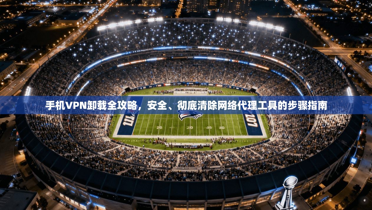 手机VPN卸载全攻略，安全、彻底清除网络代理工具的步骤指南  第1张