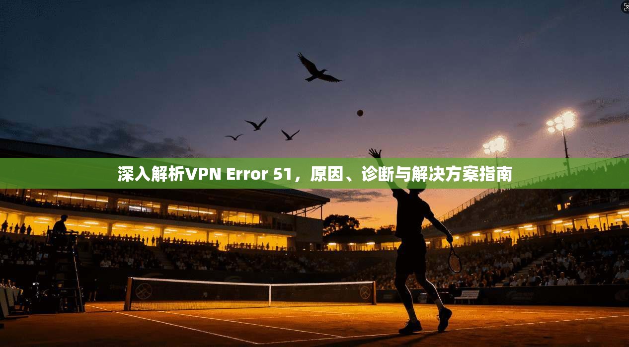 深入解析VPN Error 51，原因、诊断与解决方案指南  第1张