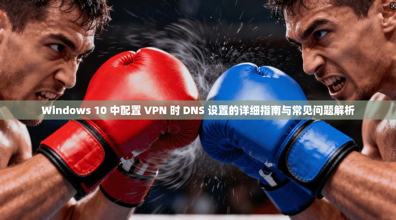 Windows 10 中配置 VPN 时 DNS 设置的详细指南与常见问题解析  第1张