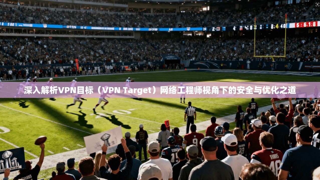 深入解析VPN目标(VPN Target)网络工程师视角下的安全与优化之道 第1张 深入解析VPN目标(VPN Target)网络工程师视角下的安全与优化之道 第1张