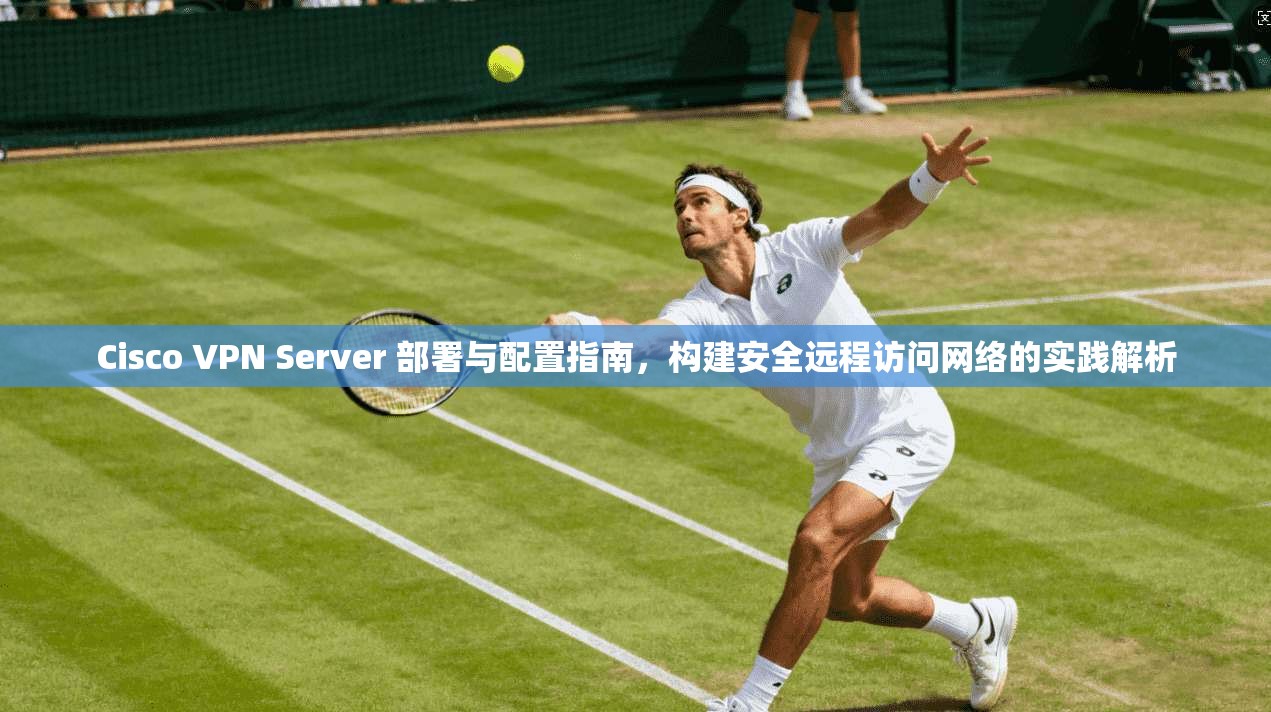 Cisco VPN Server 部署与配置指南,构建安全远程访问网络的实践解析 第1张 Cisco VPN Server 部署与配置指南,构建安全远程访问网络的实践解析 第1张