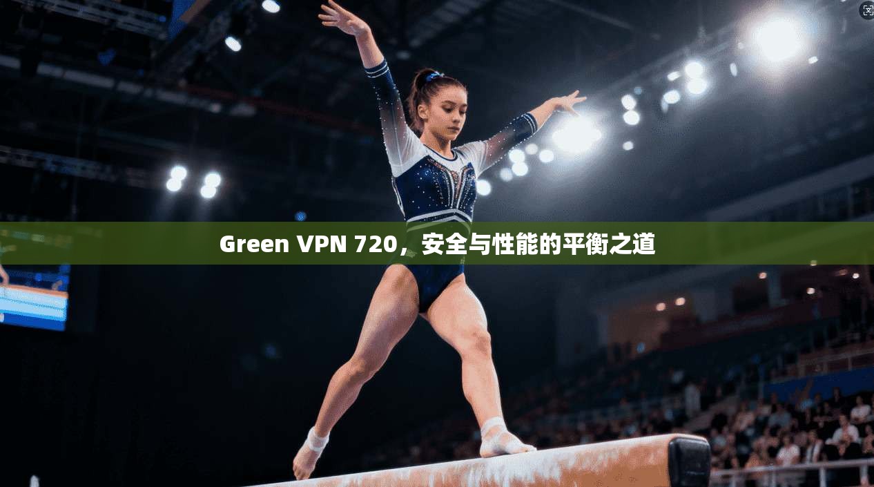 Green VPN 720,安全与性能的平衡之道 第1张 Green VPN 720,安全与性能的平衡之道 第1张