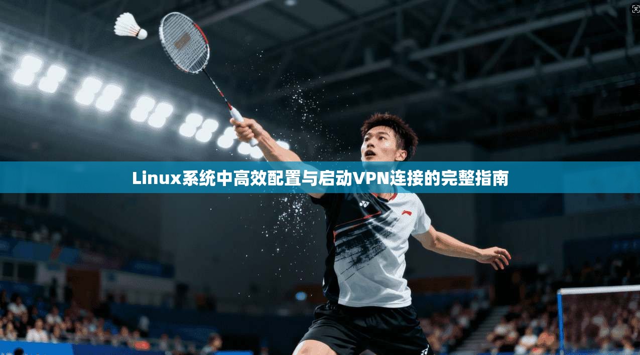 Linux系统中高效配置与启动VPN连接的完整指南 第1张 Linux系统中高效配置与启动VPN连接的完整指南 第1张