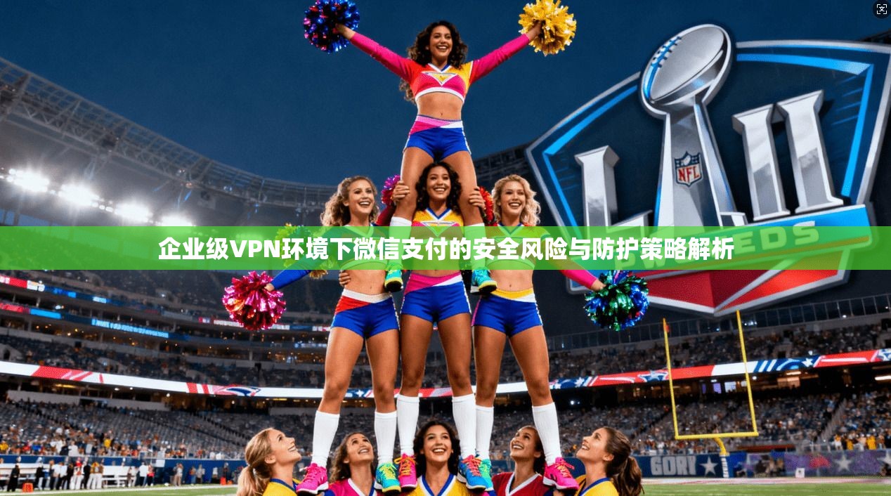 企业级VPN环境下微信支付的安全风险与防护策略解析 第1张 企业级VPN环境下微信支付的安全风险与防护策略解析 第1张